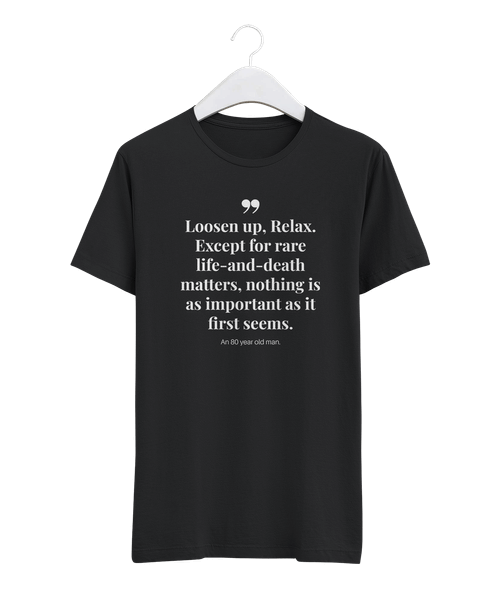 Loosen up, Relax. Except for rare life-and-death matters, nothing is as important as it first seems.