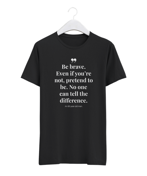 Be brave. Even if you're not, pretend to be. No one can tell the difference.